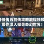 仙劍奇?zhèn)b傳五前傳攻略流程視頻解說(shuō)，帶你深入探尋奇幻世界！