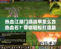 熱血江湖門派戰(zhàn)甲怎么合熱血石？帶你輕松打造最強裝備