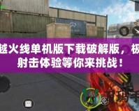 穿越火線(xiàn)單機(jī)版下載破解版，極限射擊體驗(yàn)等你來(lái)挑戰(zhàn)！