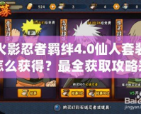火影忍者羈絆4.0仙人套裝怎么獲得？最全獲取攻略來啦！