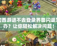 夢幻西游進不去登錄界面閃退怎么辦？讓你輕松解決問題！
