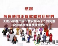 天龍八部客戶端下載安裝不了？如何解決并暢享經(jīng)典武俠世界！