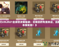 《LOL2021全球總決賽福袋：召喚你的專(zhuān)屬幸運(yùn)，贏取豐厚獎(jiǎng)勵(lì)！》