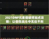 2021DNF元素爆破師加點攻略：讓你在戰(zhàn)斗中無往不利！