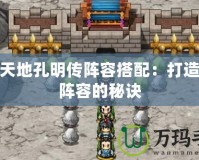 吞食天地孔明傳陣容搭配：打造無敵陣容的秘訣