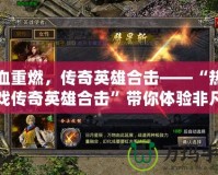熱血重燃，傳奇英雄合擊——“熱血游戲傳奇英雄合擊”帶你體驗非凡戰(zhàn)斗