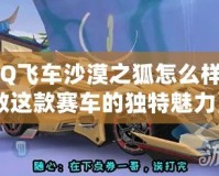 《QQ飛車沙漠之狐怎么樣？細(xì)數(shù)這款賽車的獨特魅力》