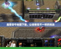 魔獸防守地圖下載，讓你體驗(yàn)不一樣的挑戰(zhàn)