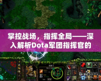 掌控戰(zhàn)場(chǎng)，指揮全局——深入解析Dota軍團(tuán)指揮官的魅力