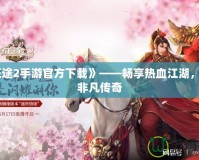 《征途2手游官方下載》——暢享熱血江湖，成就非凡傳奇
