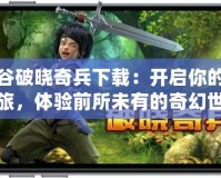 龍之谷破曉奇兵下載：開啟你的冒險(xiǎn)之旅，體驗(yàn)前所未有的奇幻世界