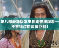 天龍八部最新版本電視劇在線觀看——不容錯過的武俠巨制！