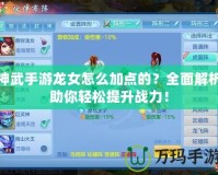 神武手游龍女怎么加點(diǎn)的？全面解析助你輕松提升戰(zhàn)力！