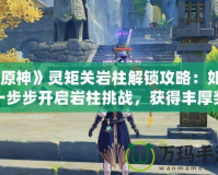 《原神》靈矩關(guān)巖柱解鎖攻略：如何一步步開啟巖柱挑戰(zhàn)，獲得豐厚獎(jiǎng)勵(lì)！