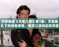 劉亦菲版《天龍八部》第3集：天使面孔下的俠骨柔情，揭開江湖風(fēng)云的序幕