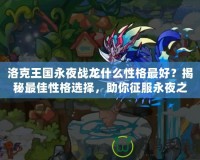 洛克王國永夜戰(zhàn)龍什么性格最好？揭秘最佳性格選擇，助你征服永夜之戰(zhàn)！