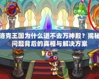 洛克王國為什么進不去萬神殿？揭秘問題背后的真相與解決方案