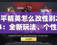 和平精英怎么改性別2024：全新玩法、個性化定制，打造專屬戰(zhàn)場形象
