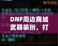 DNF周邊商城武器裝扮，打造屬于你的個性風(fēng)格