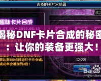 揭秘DNF卡片合成的秘密：讓你的裝備更強(qiáng)大！