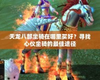 天龍八部坐騎在哪里買好？尋找心儀坐騎的最佳途徑