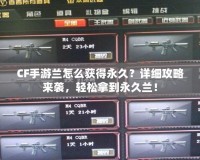 CF手游蘭怎么獲得永久？詳細(xì)攻略來襲，輕松拿到永久蘭！