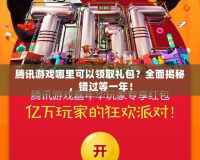 騰訊游戲哪里可以領(lǐng)取禮包？全面揭秘，錯(cuò)過等一年！