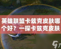 英雄聯(lián)盟卡茲克皮膚哪個好？一探卡茲克皮膚的魅力與選擇