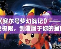 《賽爾號夢幻戰(zhàn)記》——挑戰(zhàn)極限，創(chuàng)造屬于你的星際傳奇