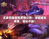 王者榮耀官網(wǎng)更新公告：全新版本來襲，精彩不斷！