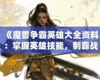 《魔獸爭霸英雄大全資料：掌握英雄技能，制霸戰(zhàn)場》