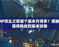 DNF領(lǐng)主之塔哪個(gè)版本開得多？揭秘最值得挑戰(zhàn)的版本攻略