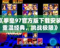 《拳皇97官方版下載安裝：重溫經(jīng)典，挑戰(zhàn)極限》