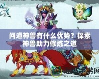 問道神獸有什么優(yōu)勢(shì)？探索神獸助力修煉之道