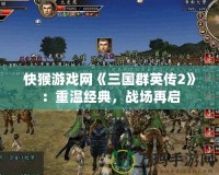 快猴游戲網(wǎng)《三國群英傳2》：重溫經(jīng)典，戰(zhàn)場再啟