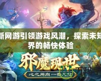 最新網(wǎng)游引領(lǐng)游戲風(fēng)潮，探索未知世界的暢快體驗