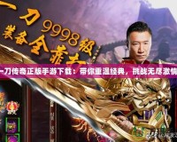 一刀傳奇正版手游下載：帶你重溫經(jīng)典，挑戰(zhàn)無盡激情！