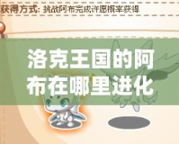 洛克王國的阿布在哪里進(jìn)化？探秘最強(qiáng)進(jìn)化路線！
