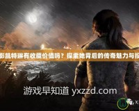 古墓麗影凱特琳有收藏價值嗎？探索她背后的傳奇魅力與投資潛力