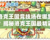 洛克王國競技場在哪里？揭秘洛克王國最精彩的戰(zhàn)斗場所！