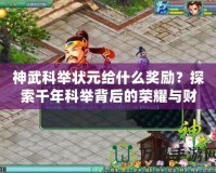 神武科舉狀元給什么獎勵？探索千年科舉背后的榮耀與財富