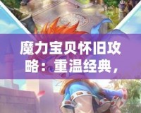 魔力寶貝懷舊攻略：重溫經(jīng)典，喚醒青春的游戲記憶