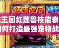 洛克王國紅蓮獸技能表詳解：如何打造最強寵物戰(zhàn)斗陣容？