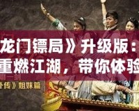 《龍門鏢局》升級(jí)版：再度重燃江湖，帶你體驗(yàn)更精彩的熱血傳奇！