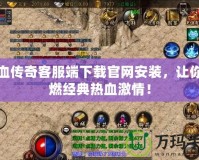 熱血傳奇客服端下載官網(wǎng)安裝，讓你重燃經(jīng)典熱血激情！
