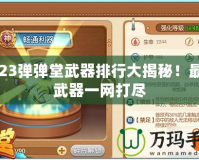 2023彈彈堂武器排行大揭秘！最強武器一網(wǎng)打盡