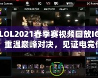 LOL2021春季賽視頻回放IG：重溫巔峰對決，見證電競傳奇