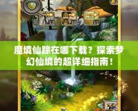 魔境仙蹤在哪下載？探索夢(mèng)幻仙境的超詳細(xì)指南！