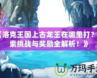 《洛克王國上古龍王在哪里打？探索挑戰(zhàn)與獎勵全解析！》