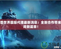 魔獸世界國(guó)服代理最新消息：全新合作帶來(lái)游戲新篇章！